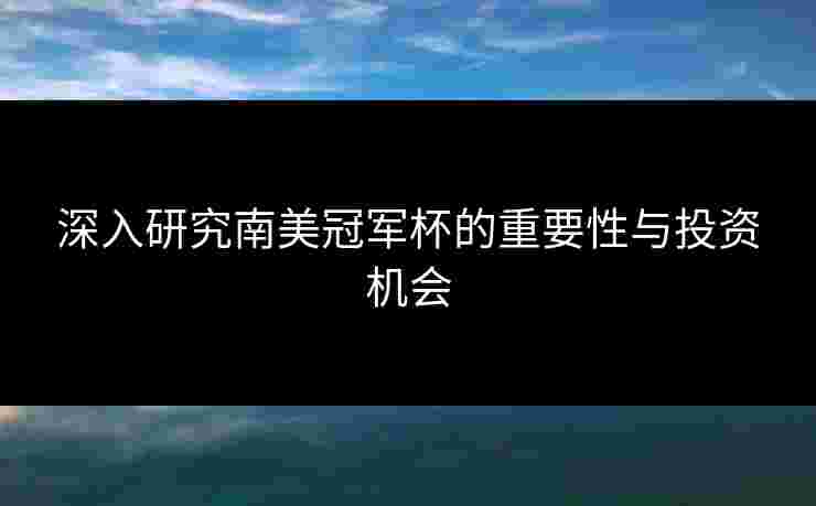 深入研究南美冠军杯的重要性与投资机会