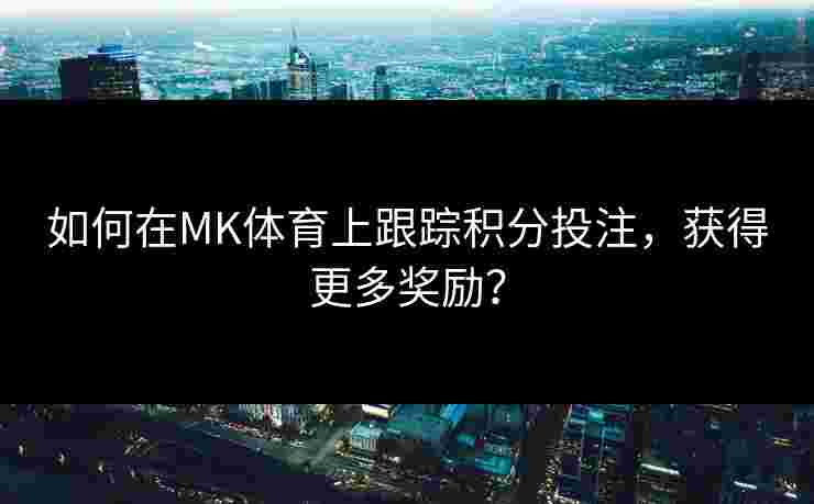 如何在MK体育上跟踪积分投注，获得更多奖励？