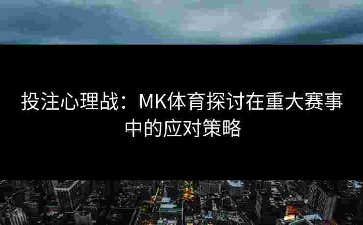 投注心理战：MK体育探讨在重大赛事中的应对策略
