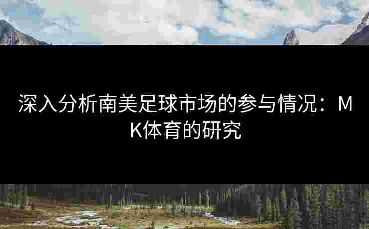 深入分析南美足球市场的参与情况：MK体育的研究