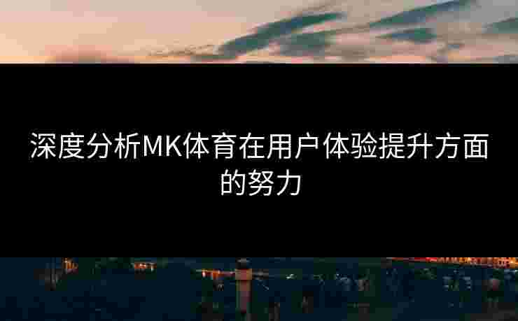 深度分析MK体育在用户体验提升方面的努力