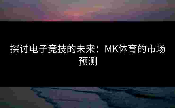 探讨电子竞技的未来：MK体育的市场预测