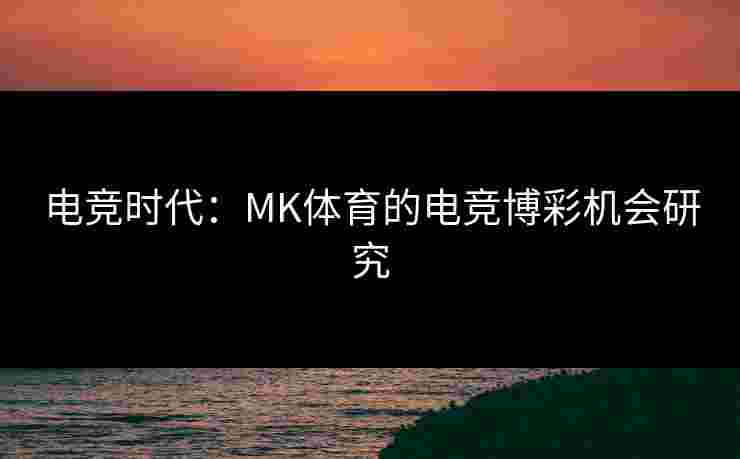 电竞时代：MK体育的电竞博彩机会研究