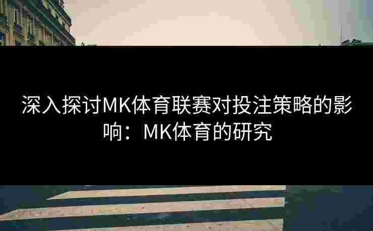 深入探讨MK体育联赛对投注策略的影响：MK体育的研究
