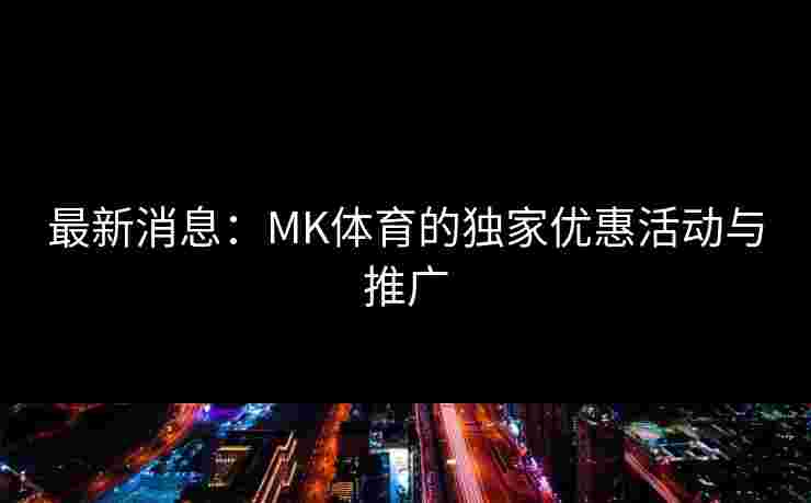 最新消息：MK体育的独家优惠活动与推广