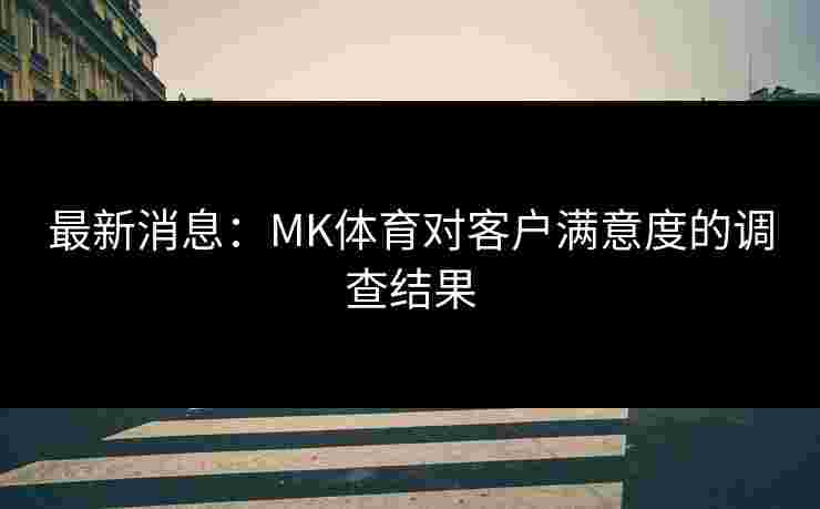 最新消息：MK体育对客户满意度的调查结果