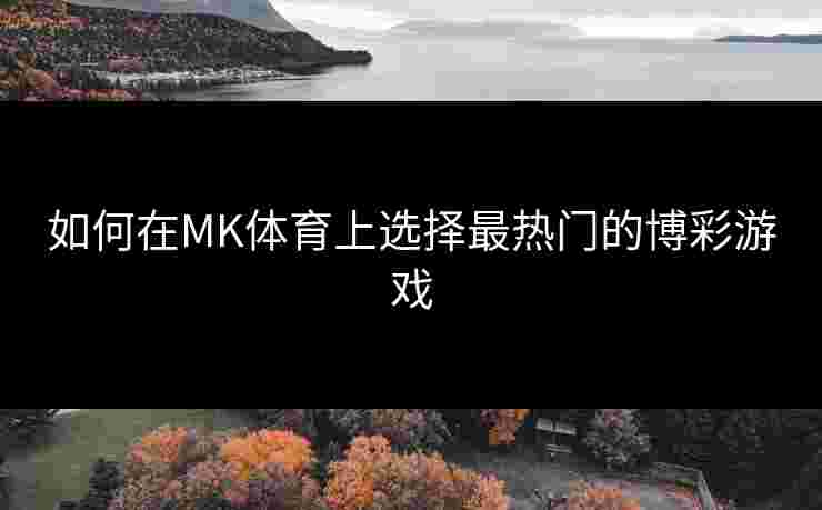 如何在MK体育上选择最热门的博彩游戏