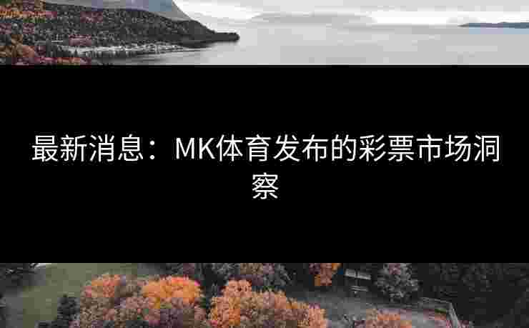 最新消息：MK体育发布的彩票市场洞察
