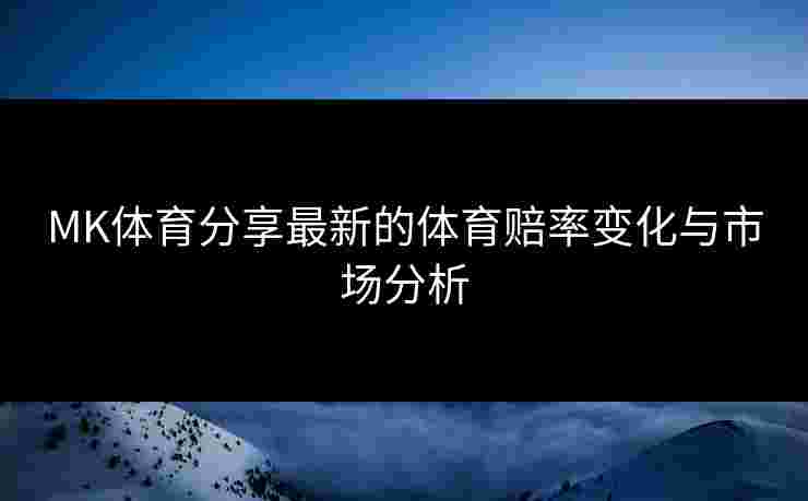 MK体育分享最新的体育赔率变化与市场分析