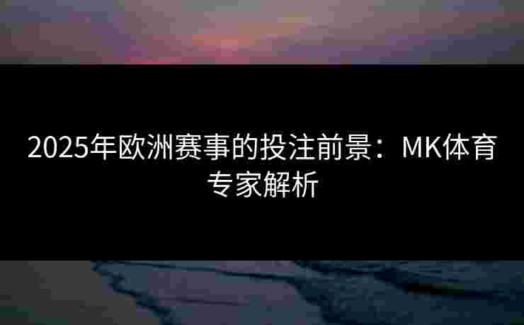 2025年欧洲赛事的投注前景：MK体育专家解析