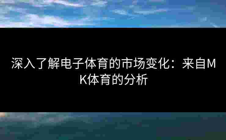 深入了解电子体育的市场变化：来自MK体育的分析