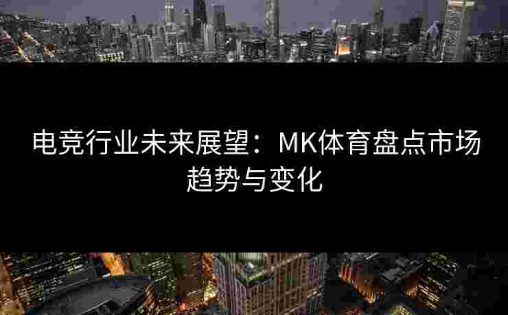 电竞行业未来展望：MK体育盘点市场趋势与变化