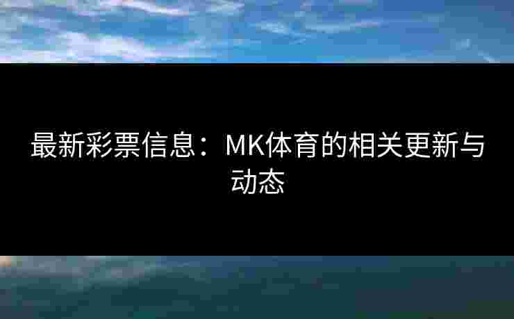 最新彩票信息：MK体育的相关更新与动态