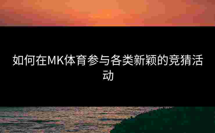 如何在MK体育参与各类新颖的竞猜活动