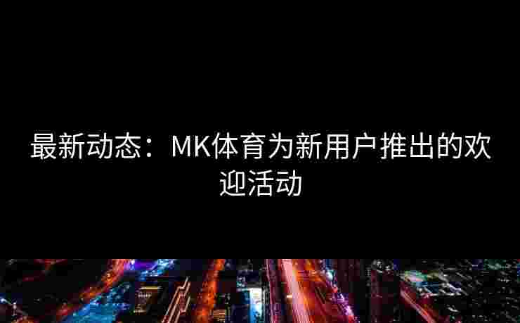 最新动态：MK体育为新用户推出的欢迎活动
