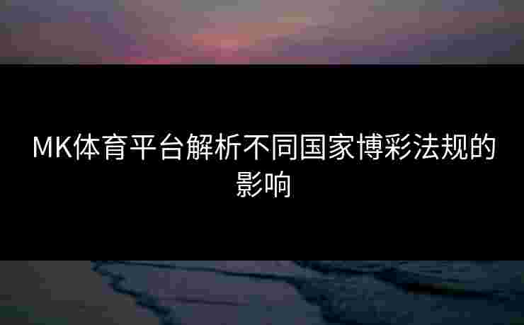 MK体育平台解析不同国家博彩法规的影响