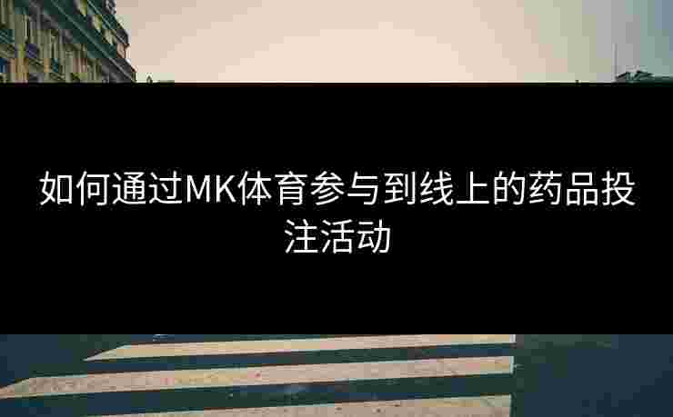 如何通过MK体育参与到线上的药品投注活动