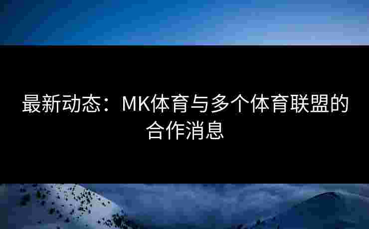 最新动态：MK体育与多个体育联盟的合作消息