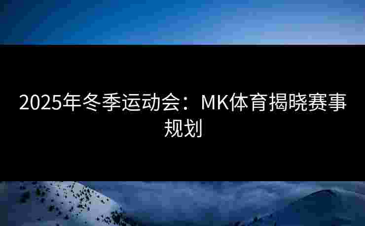 2025年冬季运动会：MK体育揭晓赛事规划