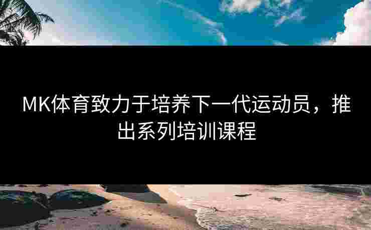MK体育致力于培养下一代运动员，推出系列培训课程