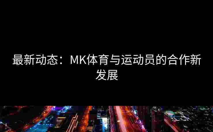 最新动态：MK体育与运动员的合作新发展