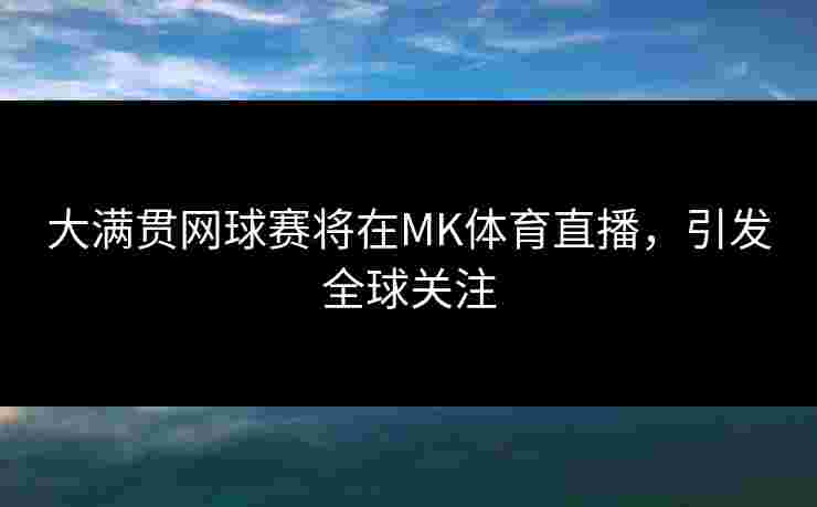 大满贯网球赛将在MK体育直播，引发全球关注
