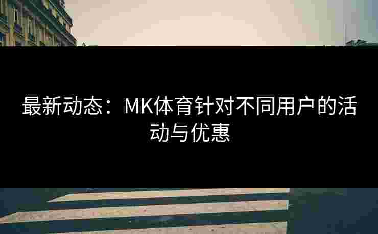 最新动态：MK体育针对不同用户的活动与优惠