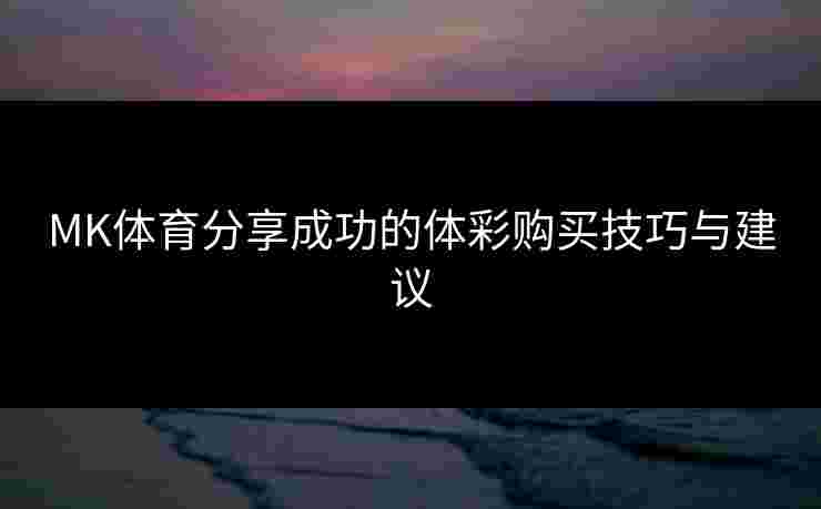 MK体育分享成功的体彩购买技巧与建议