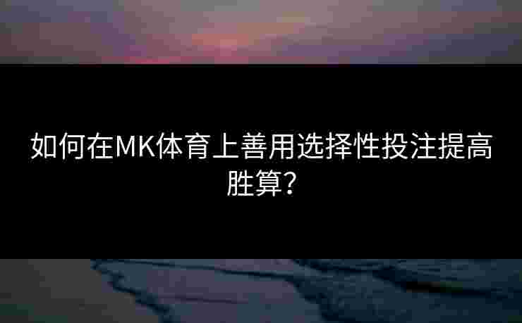 如何在MK体育上善用选择性投注提高胜算？