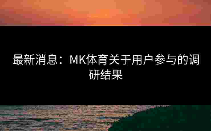 最新消息：MK体育关于用户参与的调研结果