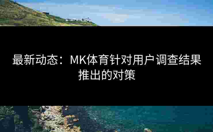 最新动态：MK体育针对用户调查结果推出的对策