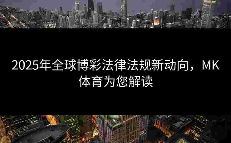 2025年全球博彩法律法规新动向，MK体育为您解读
