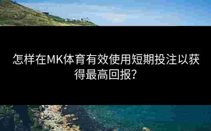 怎样在MK体育有效使用短期投注以获得最高回报？