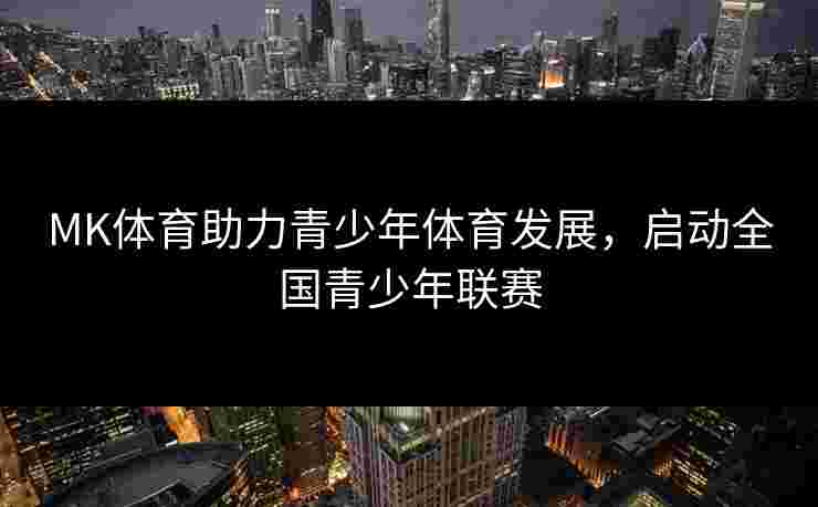 MK体育助力青少年体育发展，启动全国青少年联赛