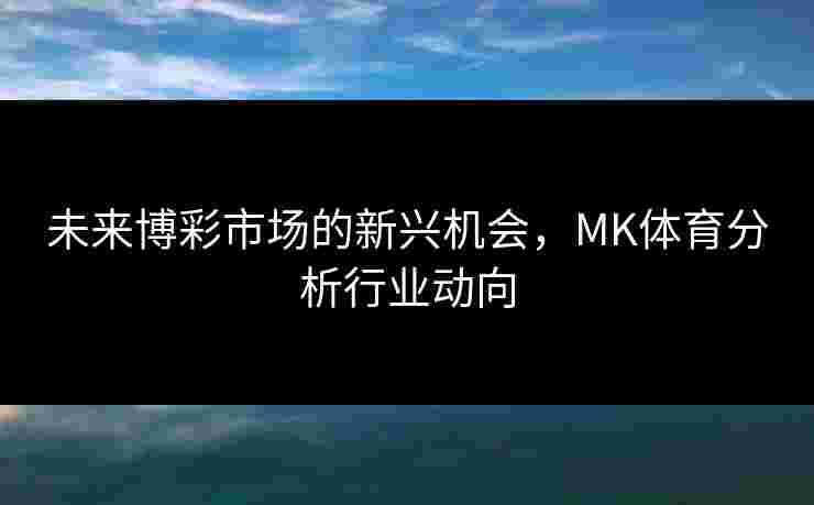 未来博彩市场的新兴机会，MK体育分析行业动向