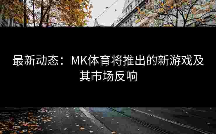 最新动态：MK体育将推出的新游戏及其市场反响