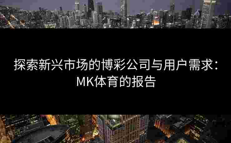 探索新兴市场的博彩公司与用户需求：MK体育的报告
