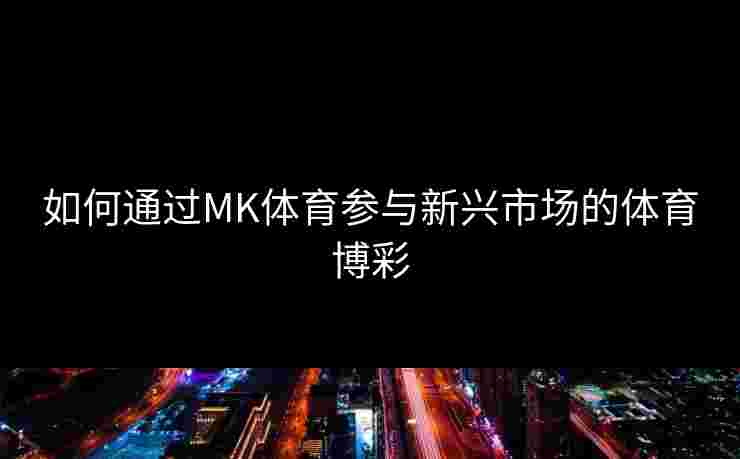 如何通过MK体育参与新兴市场的体育博彩