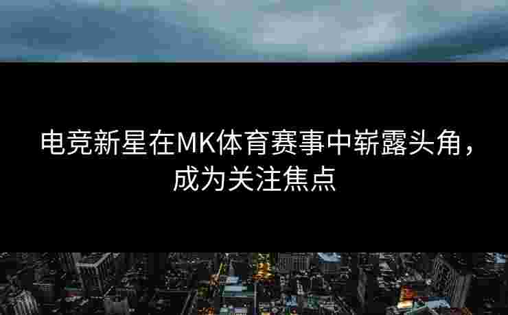 电竞新星在MK体育赛事中崭露头角，成为关注焦点
