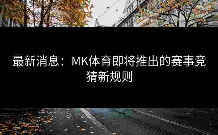最新消息:MK体育即将推出的赛事竞猜新规则 最新消息:MK体育即将推出的赛事竞猜新规则