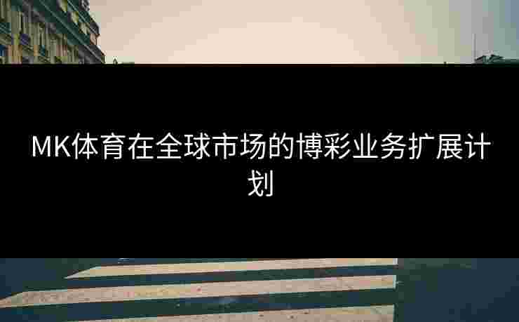 MK体育在全球市场的博彩业务扩展计划
