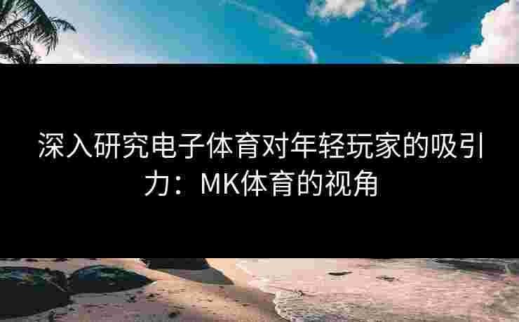 深入研究电子体育对年轻玩家的吸引力：MK体育的视角