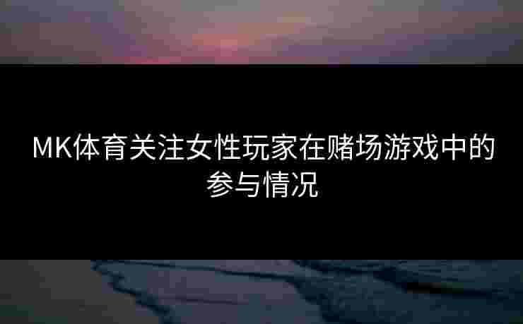 MK体育关注女性玩家在赌场游戏中的参与情况