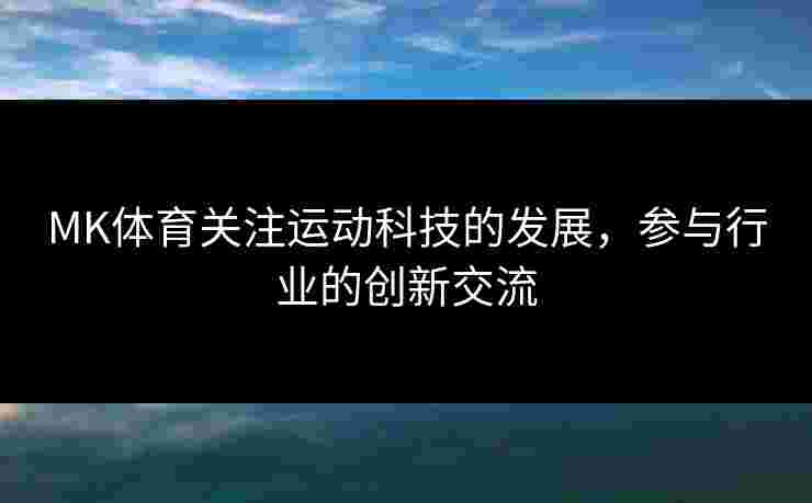MK体育关注运动科技的发展，参与行业的创新交流