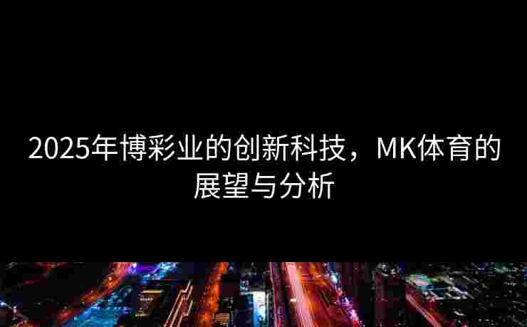 2025年博彩业的创新科技，MK体育的展望与分析
