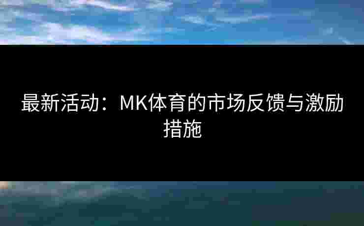 最新活动：MK体育的市场反馈与激励措施
