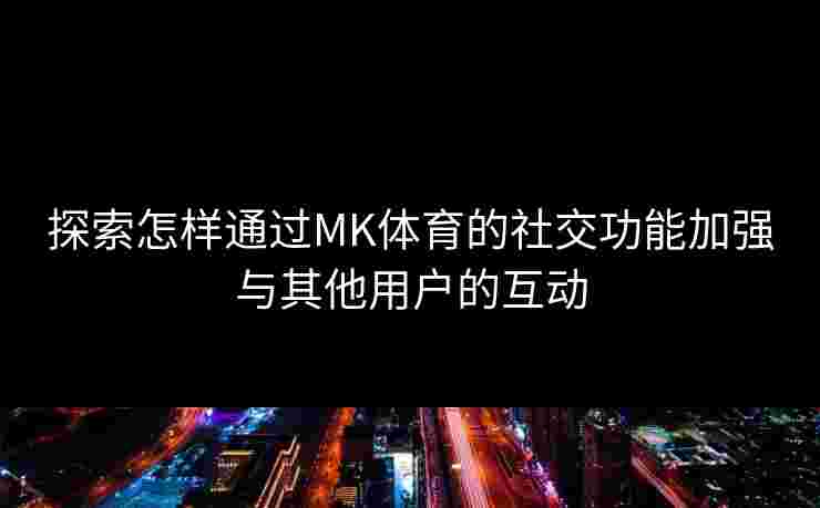 探索怎样通过MK体育的社交功能加强与其他用户的互动