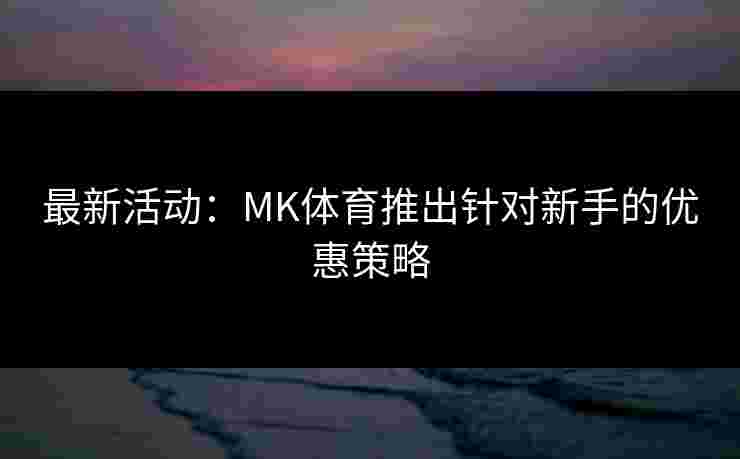 最新活动：MK体育推出针对新手的优惠策略