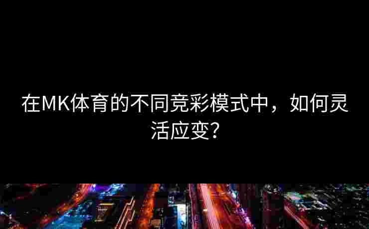在MK体育的不同竞彩模式中，如何灵活应变？