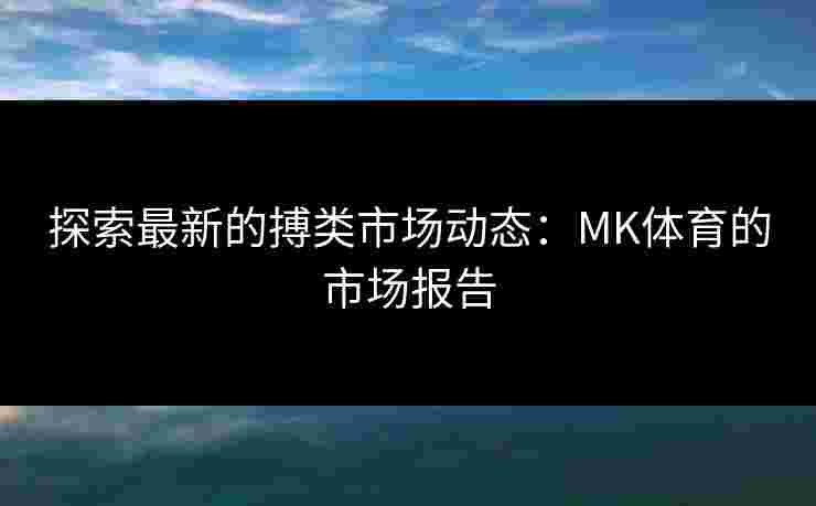探索最新的搏类市场动态：MK体育的市场报告